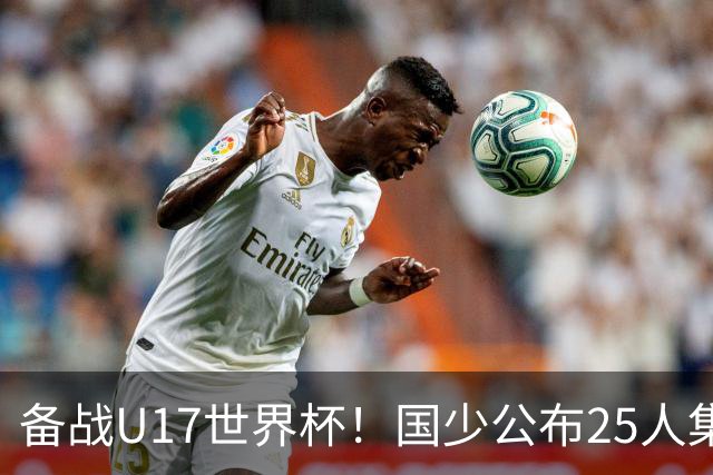 备战U17世界杯！国少公布25人集训名单，分组有西班牙摩洛哥难度很大