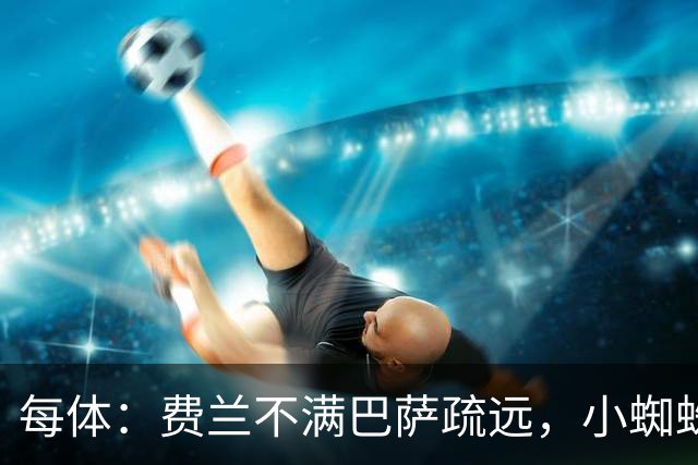 每体：费兰不满巴萨疏远，小蜘蛛令他失落